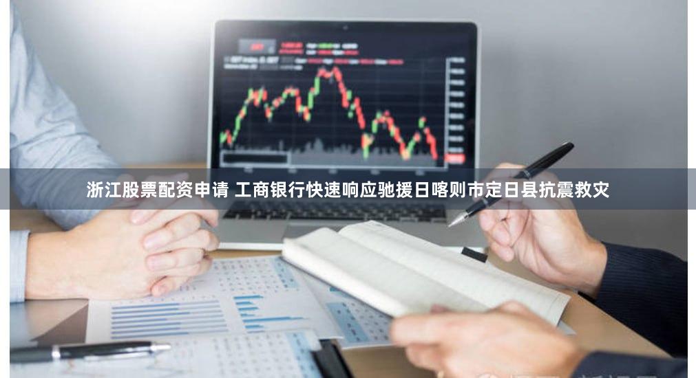 浙江股票配资申请 工商银行快速响应驰援日喀则市定日县抗震救灾