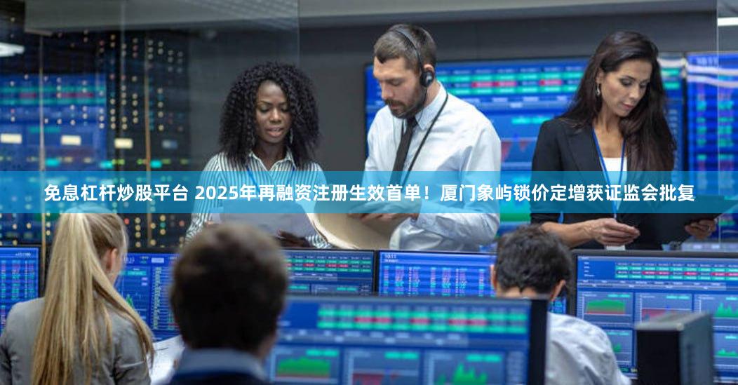 免息杠杆炒股平台 2025年再融资注册生效首单！厦门象屿锁价定增获证监会批复