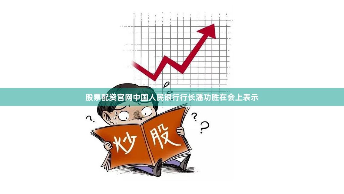 股票配资官网中国人民银行行长潘功胜在会上表示