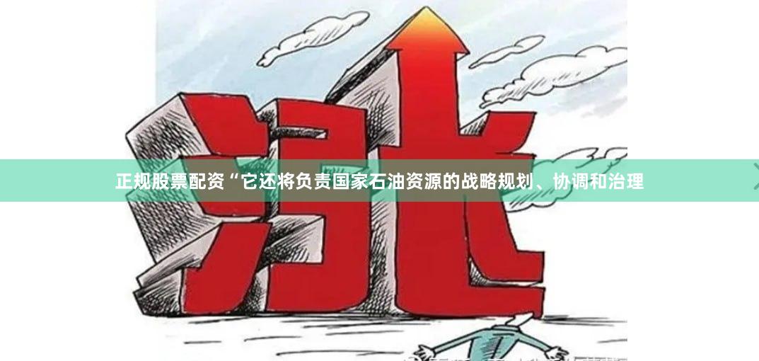正规股票配资“它还将负责国家石油资源的战略规划、协调和治理